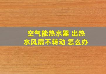 空气能热水器 出热水风扇不转动 怎么办